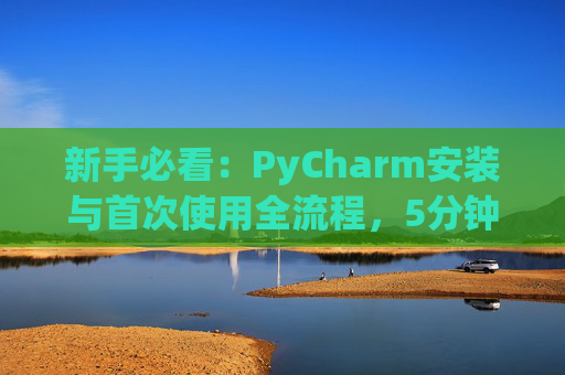 新手必看：PyCharm安装与首次使用全流程，5分钟快速上手